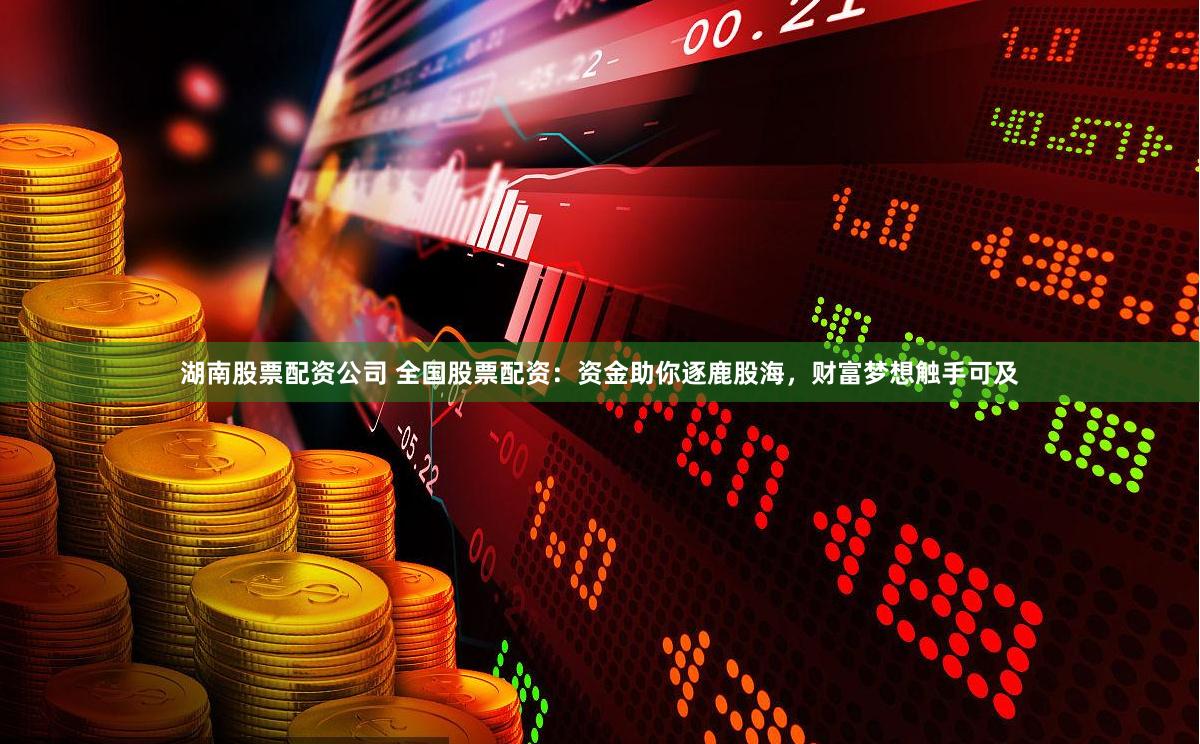 湖南股票配资公司 全国股票配资：资金助你逐鹿股海，财富梦想触手可及