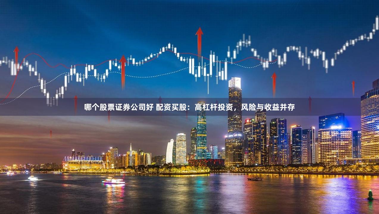 哪个股票证券公司好 配资买股：高杠杆投资，风险与收益并存