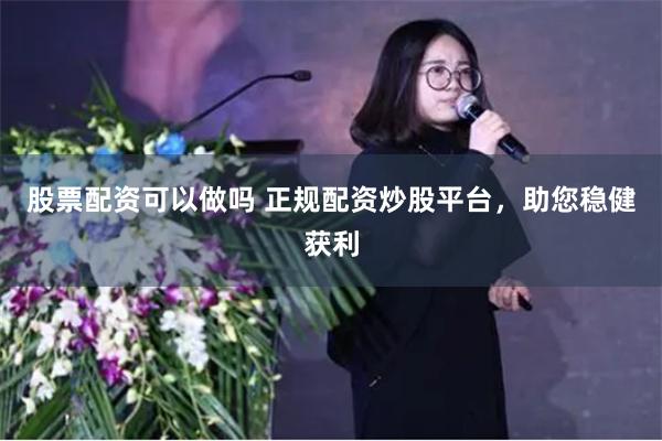 股票配资可以做吗 正规配资炒股平台，助您稳健获利