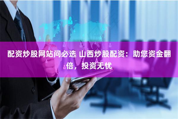 配资炒股网站问必选 山西炒股配资：助您资金翻倍，投资无忧