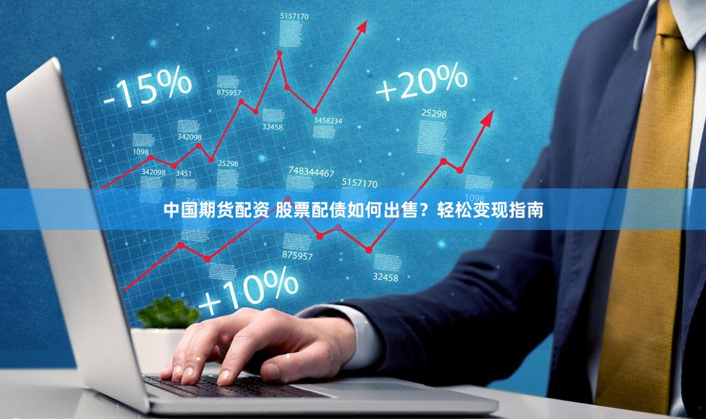 中国期货配资 股票配债如何出售？轻松变现指南