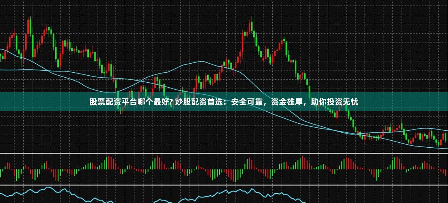 股票配资平台哪个最好? 炒股配资首选：安全可靠，资金雄厚，助你投资无忧