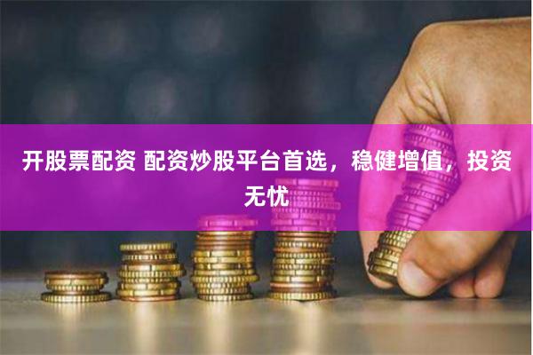 开股票配资 配资炒股平台首选，稳健增值，投资无忧