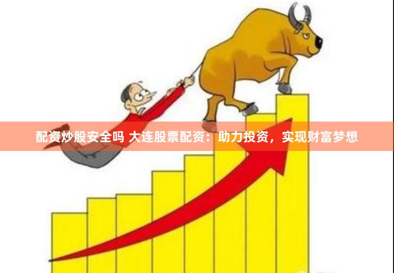 配资炒股安全吗 大连股票配资：助力投资，实现财富梦想