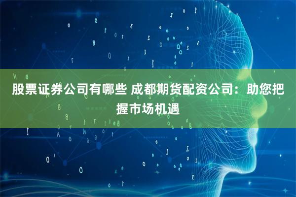 股票证券公司有哪些 成都期货配资公司：助您把握市场机遇