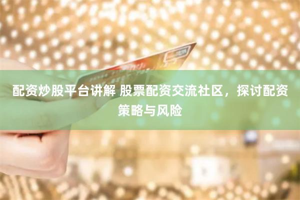 配资炒股平台讲解 股票配资交流社区，探讨配资策略与风险