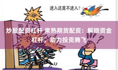 炒股配资杠杆 常熟期货配资：解锁资金杠杆，助力投资腾飞