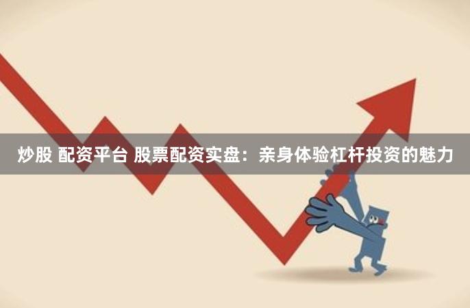 炒股 配资平台 股票配资实盘：亲身体验杠杆投资的魅力