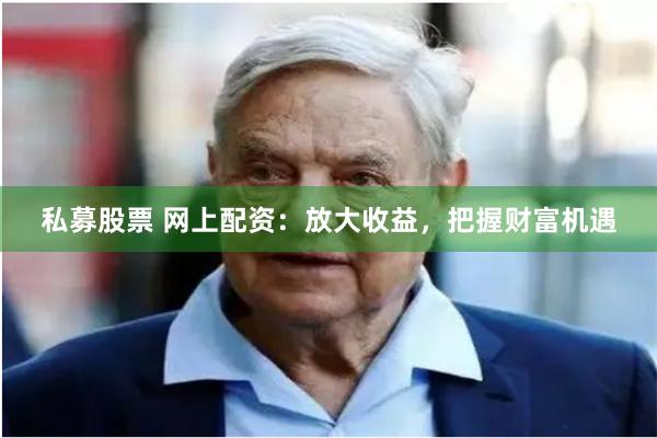 私募股票 网上配资：放大收益，把握财富机遇