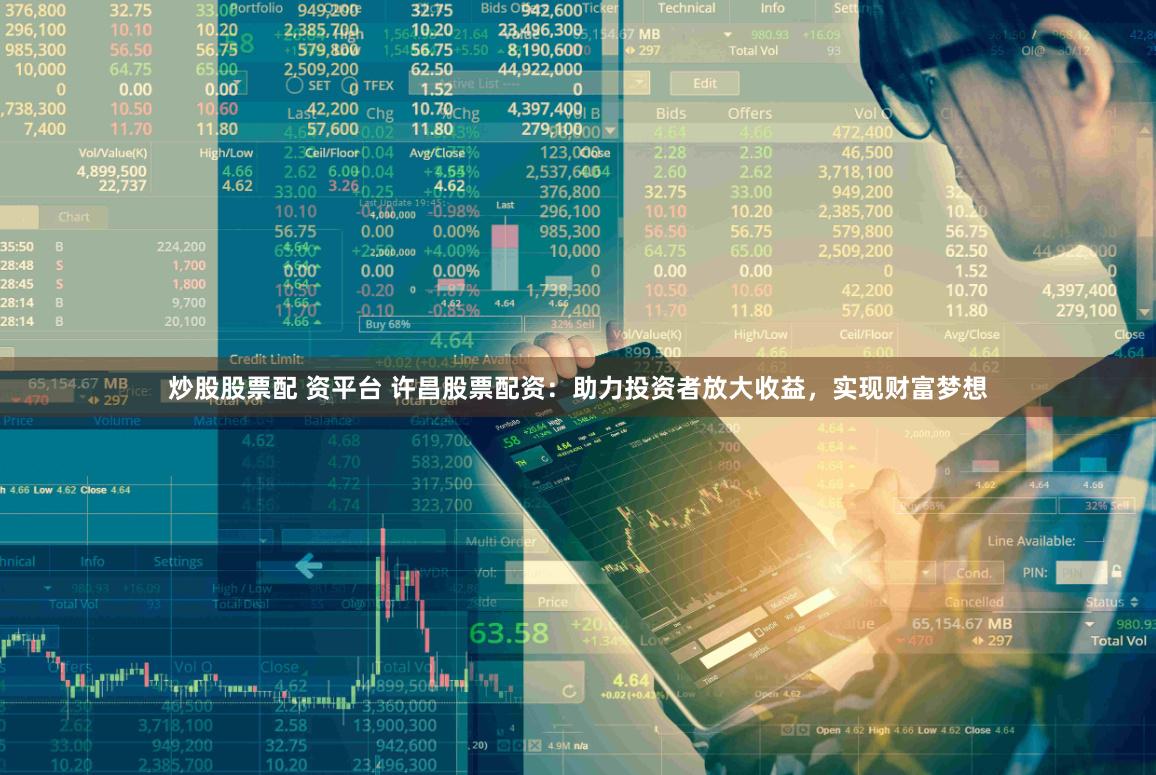 炒股股票配 资平台 许昌股票配资：助力投资者放大收益，实现财富梦想