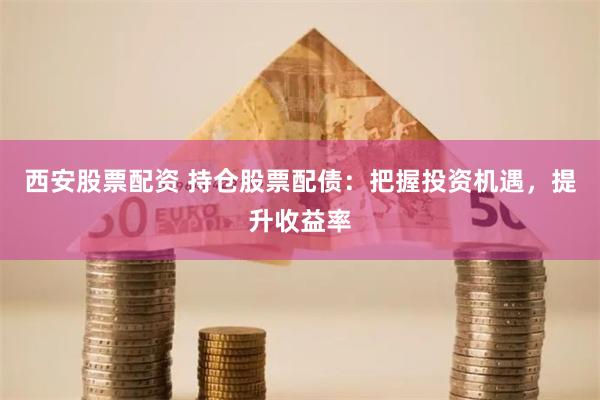西安股票配资 持仓股票配债：把握投资机遇，提升收益率
