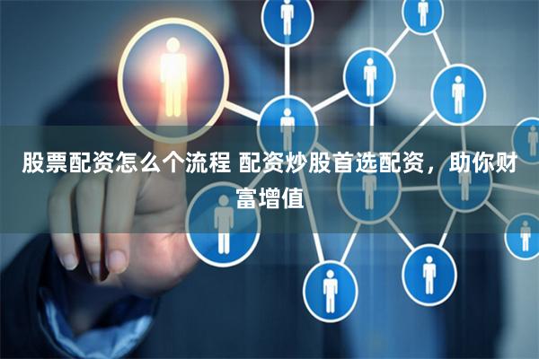 股票配资怎么个流程 配资炒股首选配资，助你财富增值