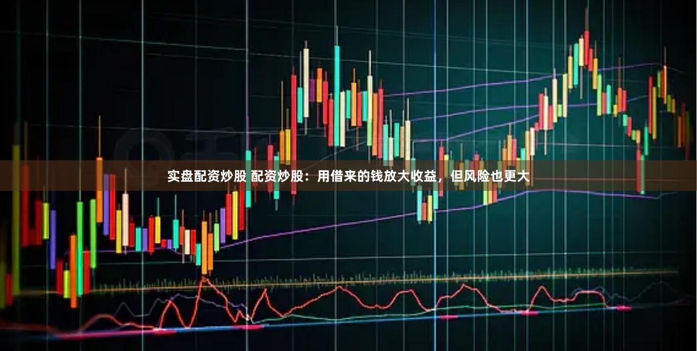 实盘配资炒股 配资炒股：用借来的钱放大收益，但风险也更大