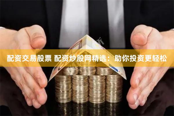 配资交易股票 配资炒股网精选：助你投资更轻松