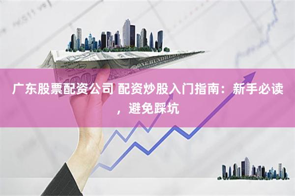 广东股票配资公司 配资炒股入门指南：新手必读，避免踩坑