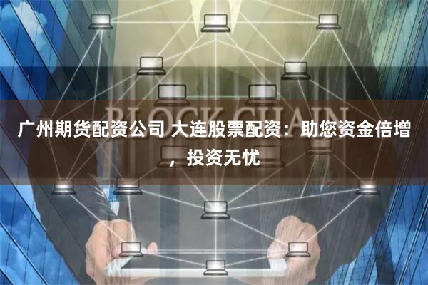 广州期货配资公司 大连股票配资：助您资金倍增，投资无忧