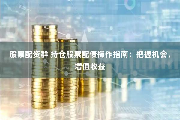 股票配资群 持仓股票配债操作指南：把握机会，增值收益
