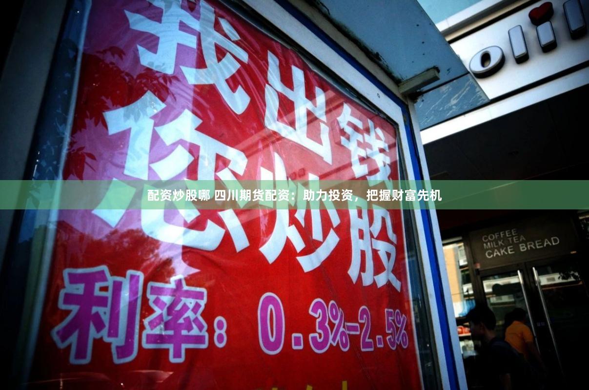 配资炒股哪 四川期货配资：助力投资，把握财富先机