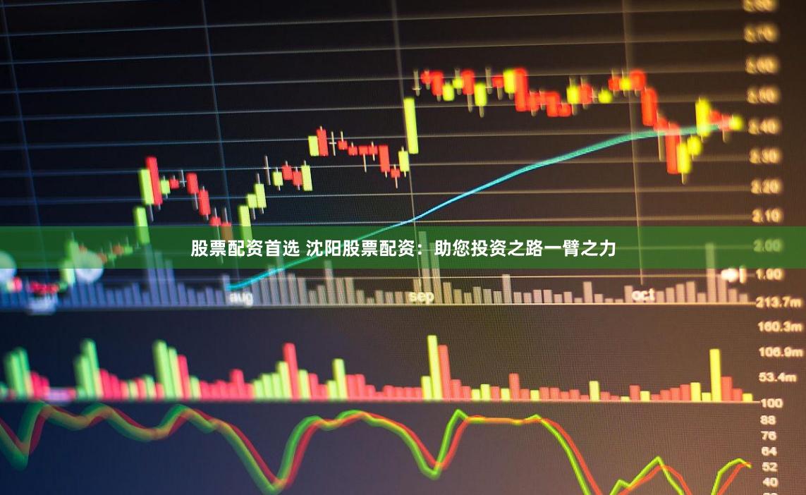 股票配资首选 沈阳股票配资：助您投资之路一臂之力