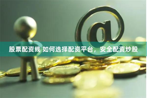 股票配资线 如何选择配资平台，安全配资炒股
