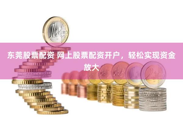 东莞股票配资 网上股票配资开户，轻松实现资金放大