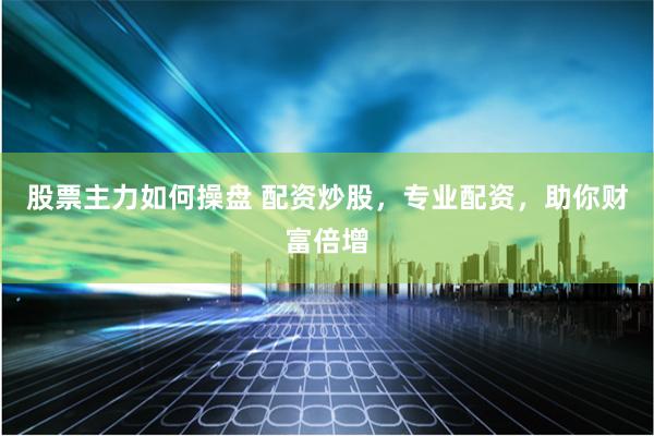 股票主力如何操盘 配资炒股，专业配资，助你财富倍增