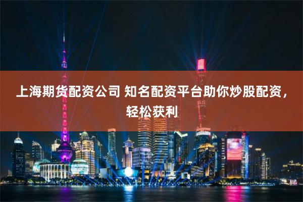 上海期货配资公司 知名配资平台助你炒股配资，轻松获利