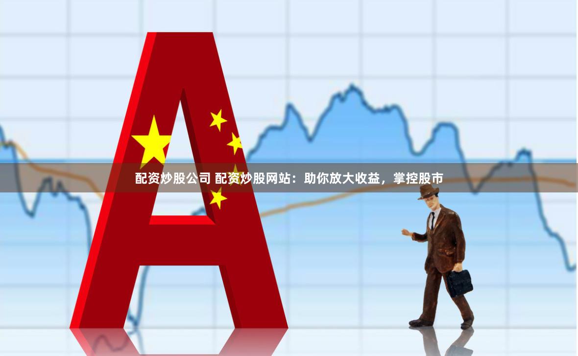 配资炒股公司 配资炒股网站：助你放大收益，掌控股市