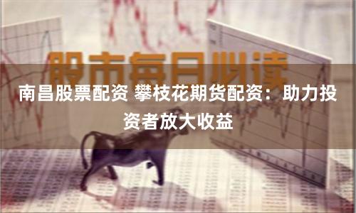 南昌股票配资 攀枝花期货配资：助力投资者放大收益