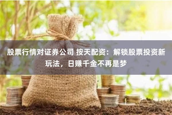 股票行情对证券公司 按天配资:解锁股票投资新玩法,日赚千金不再是梦