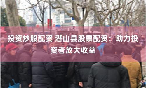 投资炒股配资 潜山县股票配资：助力投资者放大收益