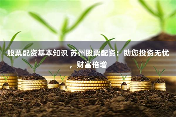 股票配资基本知识 苏州股票配资：助您投资无忧，财富倍增