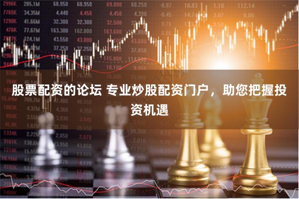 股票配资的论坛 专业炒股配资门户，助您把握投资机遇