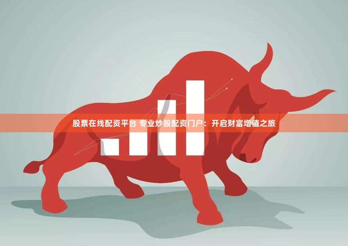 股票在线配资平台 专业炒股配资门户：开启财富增值之旅