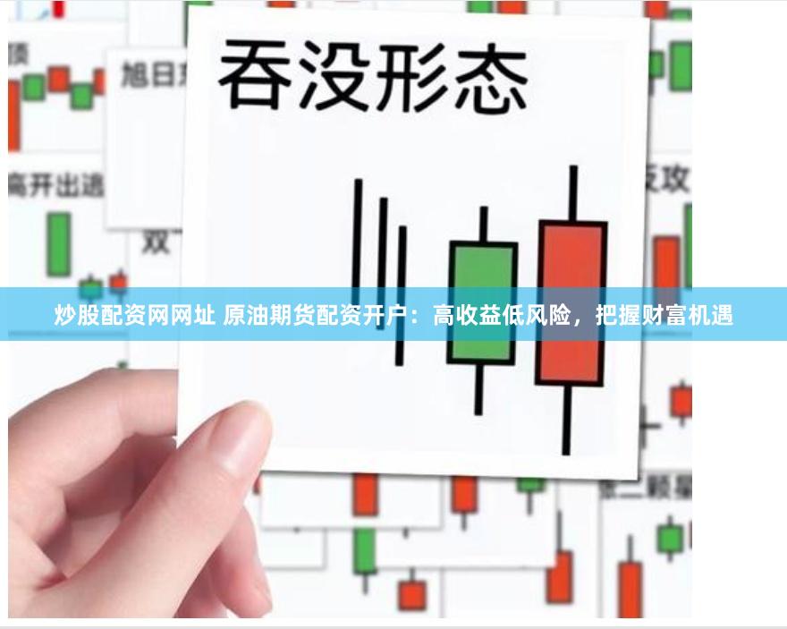 炒股配资网网址 原油期货配资开户：高收益低风险，把握财富机遇