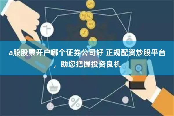 a股股票开户哪个证券公司好 正规配资炒股平台，助您把握投资良机