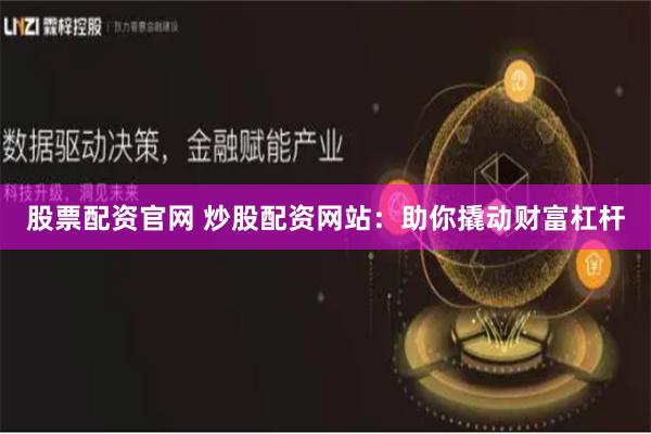 股票配资官网 炒股配资网站：助你撬动财富杠杆