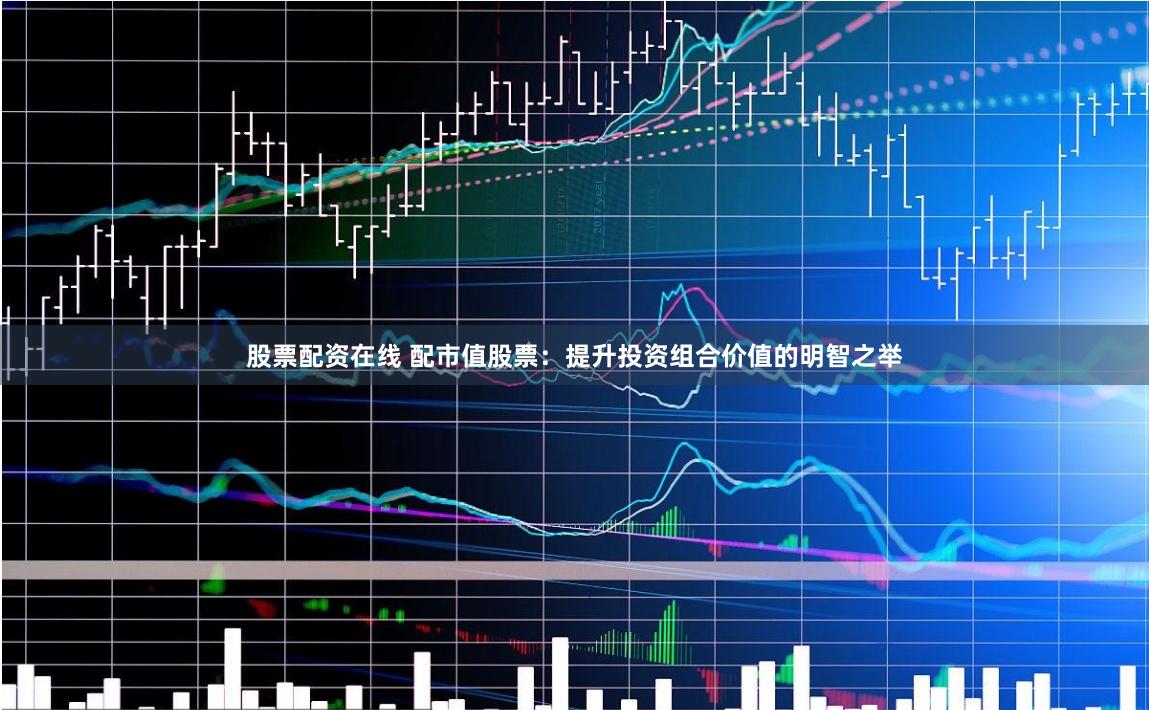 股票配资在线 配市值股票：提升投资组合价值的明智之举