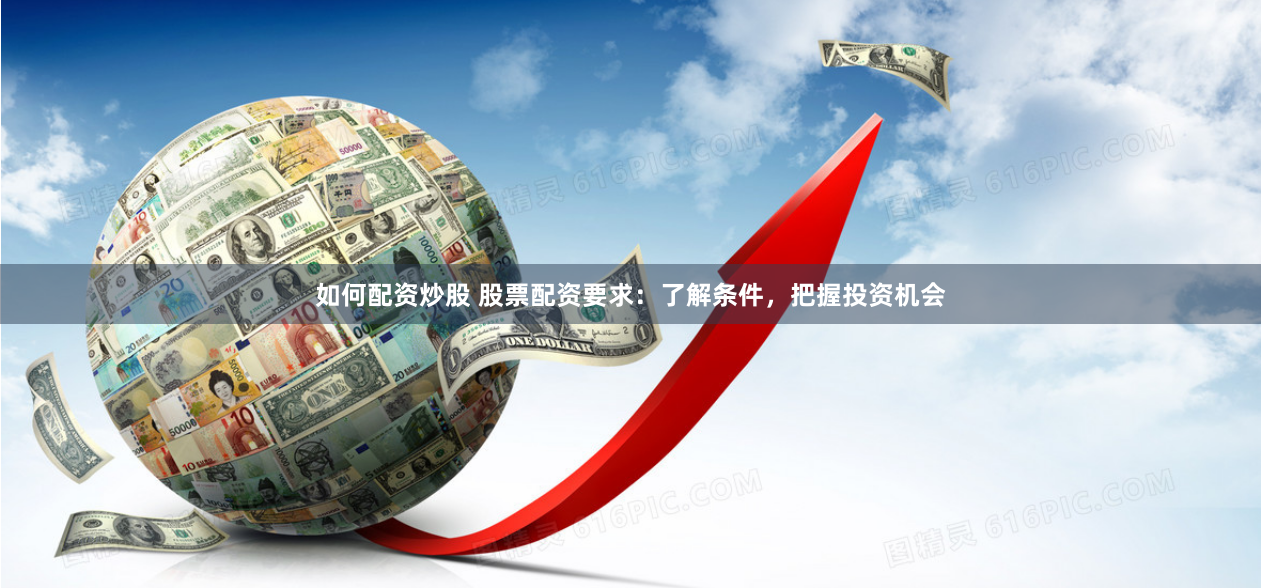 如何配资炒股 股票配资要求：了解条件，把握投资机会
