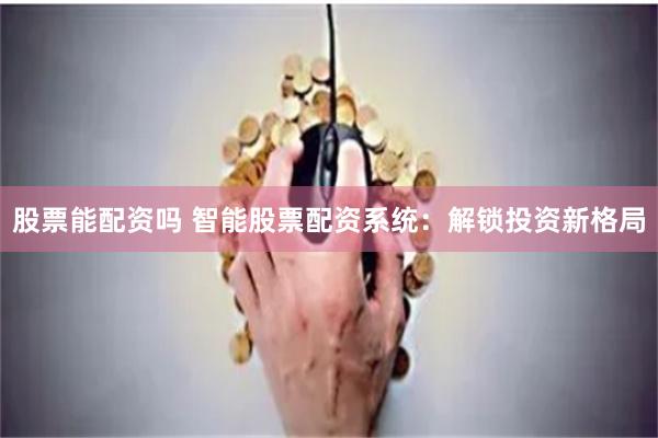股票能配资吗 智能股票配资系统：解锁投资新格局
