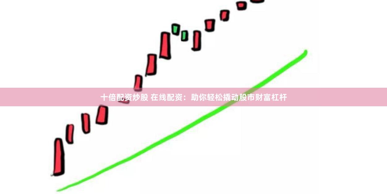 十倍配资炒股 在线配资：助你轻松撬动股市财富杠杆
