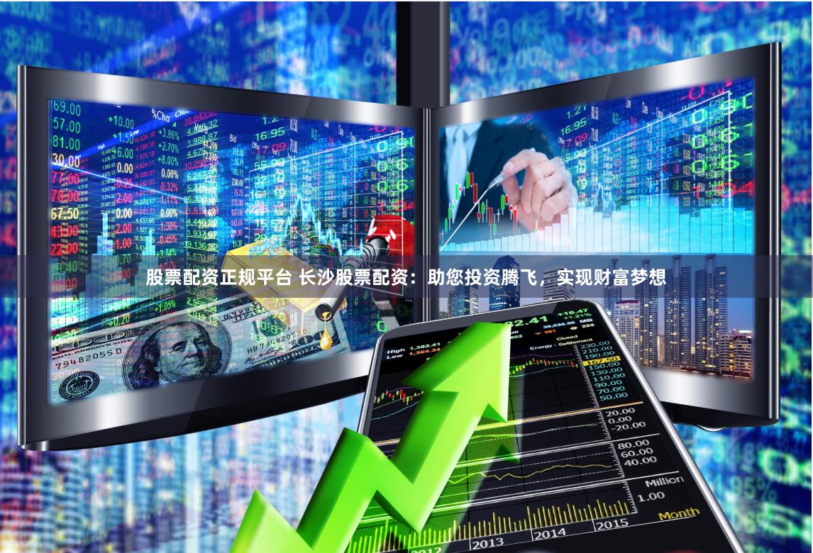 股票配资正规平台 长沙股票配资：助您投资腾飞，实现财富梦想