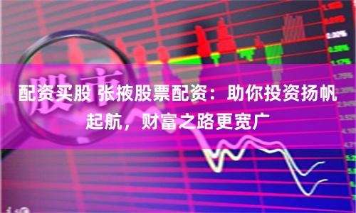 配资买股 张掖股票配资：助你投资扬帆起航，财富之路更宽广