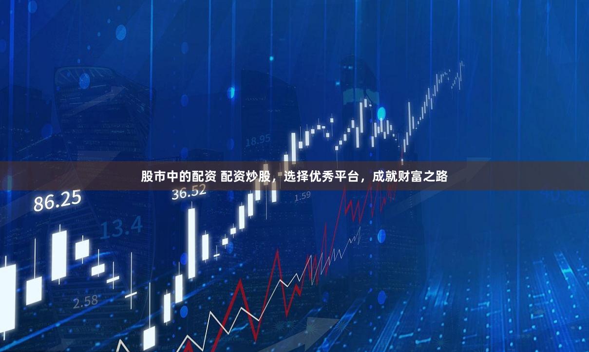 股市中的配资 配资炒股，选择优秀平台，成就财富之路