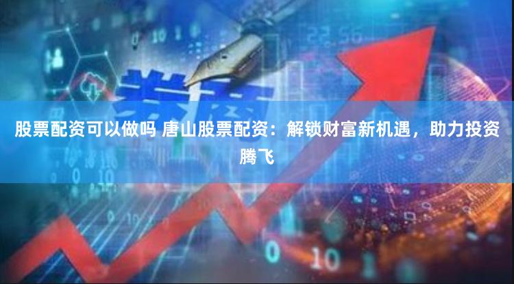 股票配资可以做吗 唐山股票配资：解锁财富新机遇，助力投资腾飞