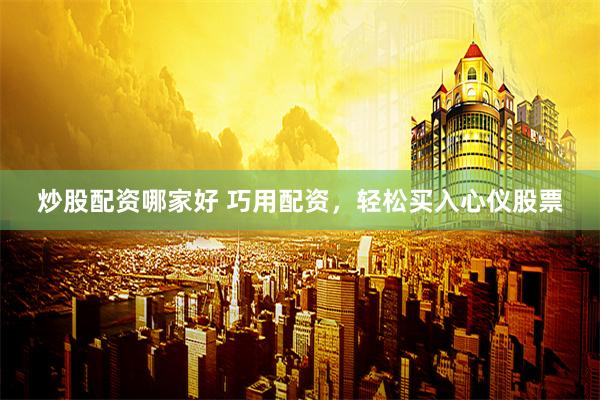 炒股配资哪家好 巧用配资，轻松买入心仪股票