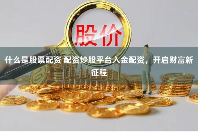 什么是股票配资 配资炒股平台入金配资，开启财富新征程