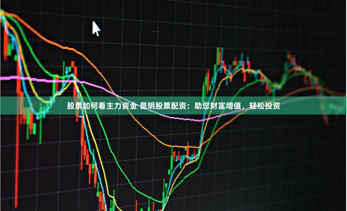 股票如何看主力资金 昆明股票配资：助您财富增值，轻松投资