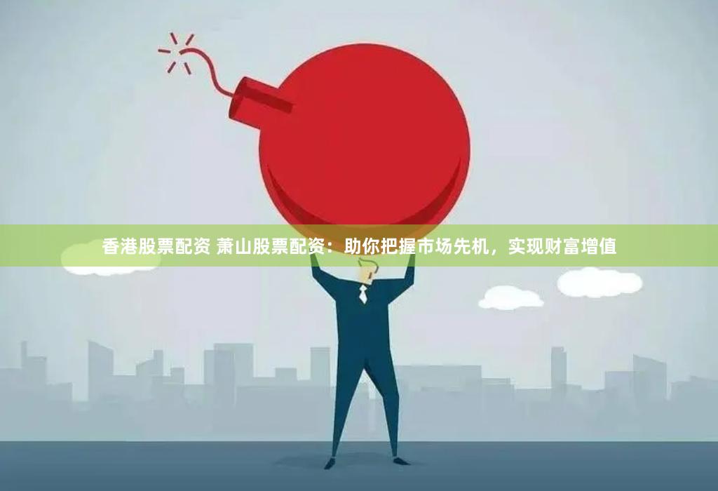 香港股票配资 萧山股票配资：助你把握市场先机，实现财富增值