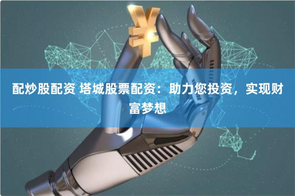 配炒股配资 塔城股票配资：助力您投资，实现财富梦想